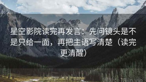 星空影院读完再发言：先问镜头是不是只给一面，再把主语写清楚（读完更清醒）