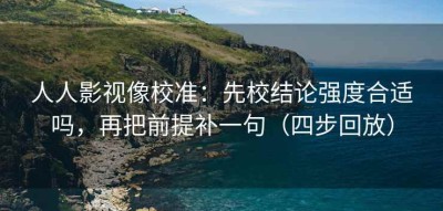 人人影视像校准：先校结论强度合适吗，再把前提补一句（四步回放）