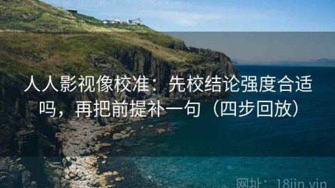 人人影视像校准：先校结论强度合适吗，再把前提补一句（四步回放）