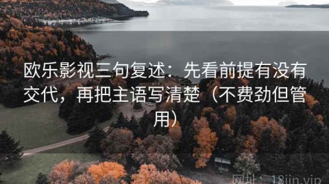 欧乐影视三句复述：先看前提有没有交代，再把主语写清楚（不费劲但管用）