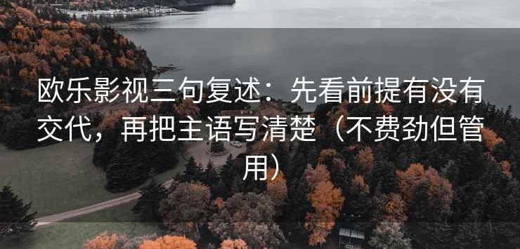 欧乐影视三句复述：先看前提有没有交代，再把主语写清楚（不费劲但管用）