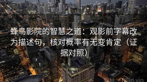 蜂鸟影院的智慧之道：观影前字幕改为描述句，核对概率有无变肯定（证据对照）