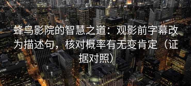 蜂鸟影院的智慧之道：观影前字幕改为描述句，核对概率有无变肯定（证据对照）