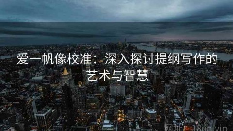 爱一帆像校准：深入探讨提纲写作的艺术与智慧