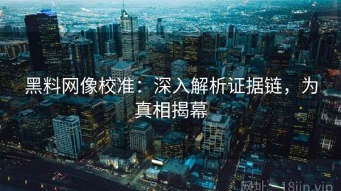黑料网像校准：深入解析证据链，为真相揭幕