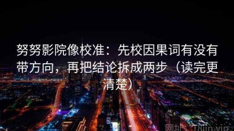 努努影院像校准：先校因果词有没有带方向，再把结论拆成两步（读完更清楚）