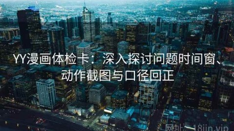 YY漫画体检卡：深入探讨问题时间窗、动作截图与口径回正