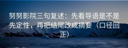 努努影院三句复述：先看导语是不是先定性，再把结尾改成摘要（口径回正）