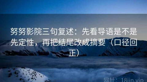 努努影院三句复述：先看导语是不是先定性，再把结尾改成摘要（口径回正）