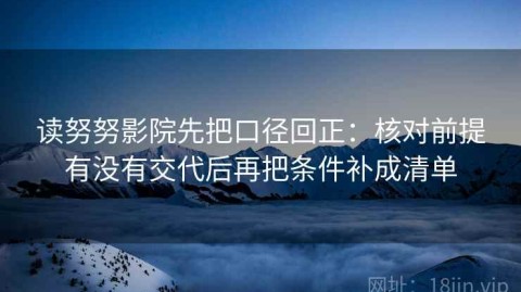 读努努影院先把口径回正：核对前提有没有交代后再把条件补成清单
