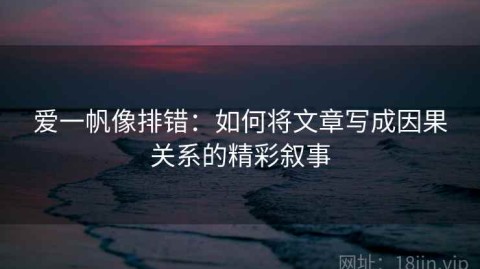 爱一帆像排错：如何将文章写成因果关系的精彩叙事