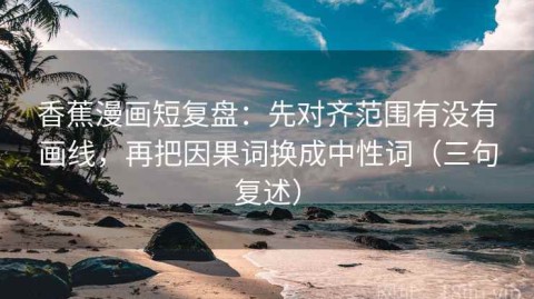 香蕉漫画短复盘：先对齐范围有没有画线，再把因果词换成中性词（三句复述）