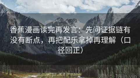 香蕉漫画读完再发言：先问证据链有没有断点，再把配乐拿掉再理解（口径回正）