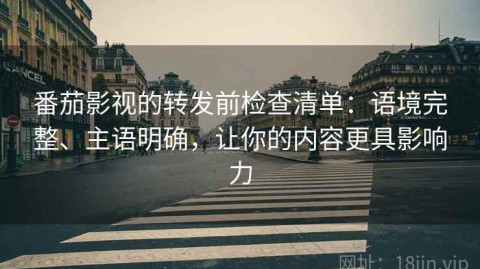 番茄影视的转发前检查清单：语境完整、主语明确，让你的内容更具影响力