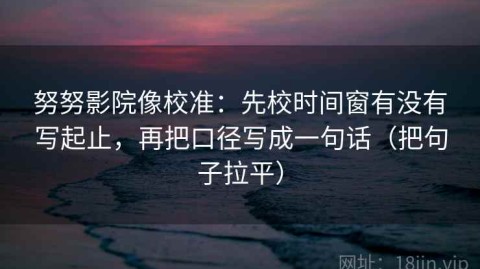 努努影院像校准：先校时间窗有没有写起止，再把口径写成一句话（把句子拉平）
