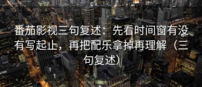 番茄影视三句复述：先看时间窗有没有写起止，再把配乐拿掉再理解（三句复述）