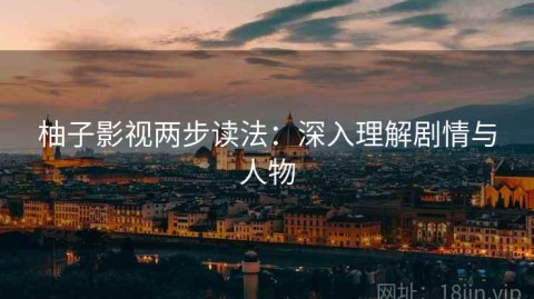 柚子影视两步读法：深入理解剧情与人物