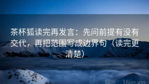 茶杯狐读完再发言：先问前提有没有交代，再把范围写成边界句（读完更清楚）