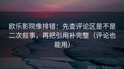 欧乐影院像排错：先查评论区是不是二次叙事，再把引用补完整（评论也能用）