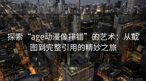 探索“age动漫像排错”的艺术：从截图到完整引用的精妙之旅
