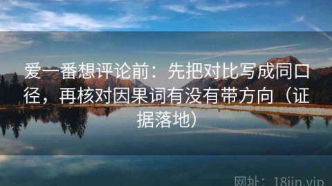 爱一番想评论前：先把对比写成同口径，再核对因果词有没有带方向（证据落地）