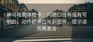 神马电影体检卡：问题口径有没有写明白，动作把单位补到图旁，提示读完再发言
