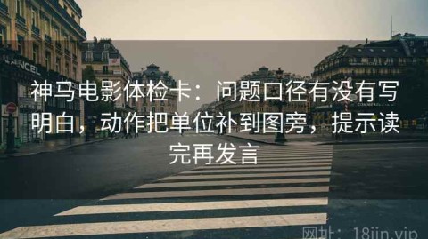 神马电影体检卡：问题口径有没有写明白，动作把单位补到图旁，提示读完再发言