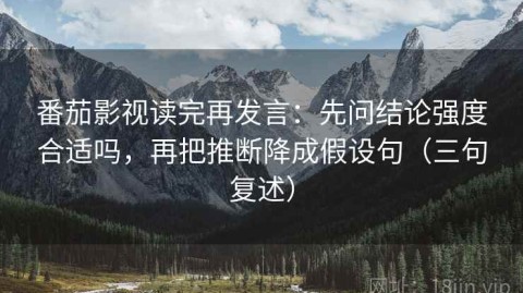 番茄影视读完再发言：先问结论强度合适吗，再把推断降成假设句（三句复述）