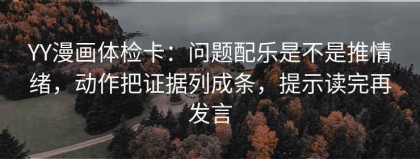 YY漫画体检卡：问题配乐是不是推情绪，动作把证据列成条，提示读完再发言