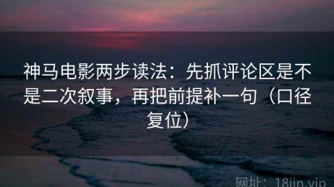 神马电影两步读法：先抓评论区是不是二次叙事，再把前提补一句（口径复位）