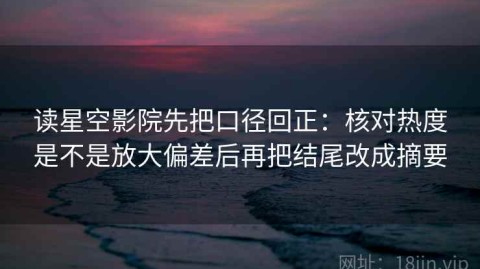 读星空影院先把口径回正：核对热度是不是放大偏差后再把结尾改成摘要