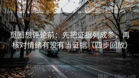 觅圈想评论前：先把证据列成条，再核对情绪有没有当证据（四步回放）