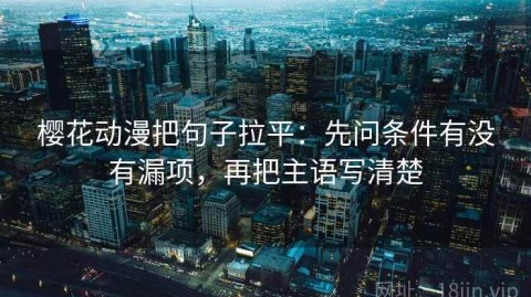 樱花动漫把句子拉平：先问条件有没有漏项，再把主语写清楚