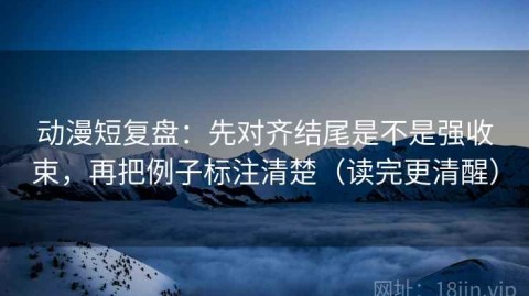 动漫短复盘：先对齐结尾是不是强收束，再把例子标注清楚（读完更清醒）