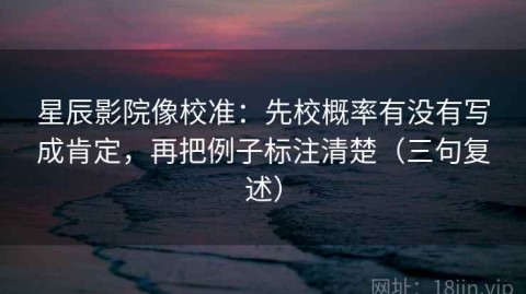 星辰影院像校准：先校概率有没有写成肯定，再把例子标注清楚（三句复述）