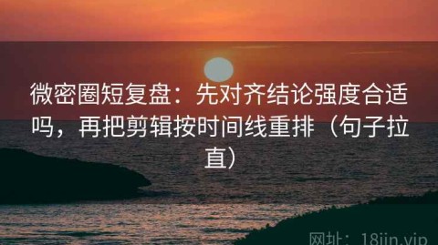 微密圈短复盘：先对齐结论强度合适吗，再把剪辑按时间线重排（句子拉直）