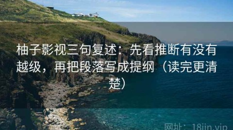 柚子影视三句复述：先看推断有没有越级，再把段落写成提纲（读完更清楚）