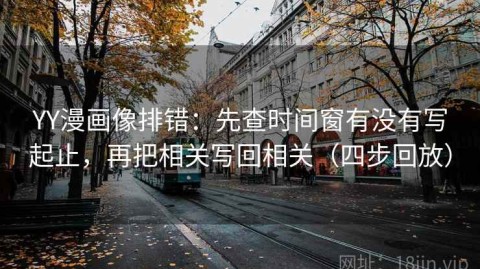 YY漫画像排错：先查时间窗有没有写起止，再把相关写回相关（四步回放）