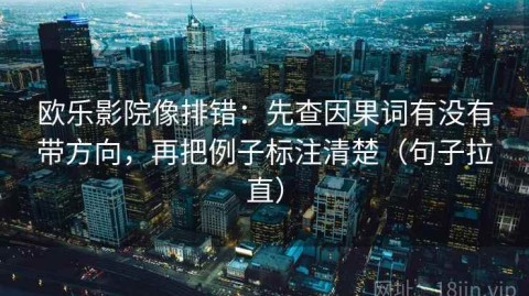 欧乐影院像排错：先查因果词有没有带方向，再把例子标注清楚（句子拉直）