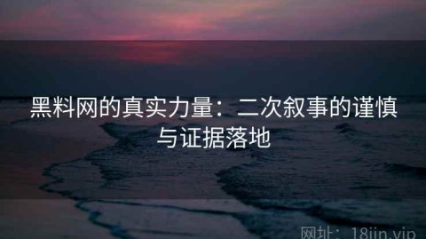 黑料网的真实力量：二次叙事的谨慎与证据落地