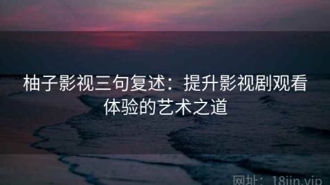 柚子影视三句复述：提升影视剧观看体验的艺术之道