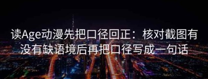 读Age动漫先把口径回正：核对截图有没有缺语境后再把口径写成一句话