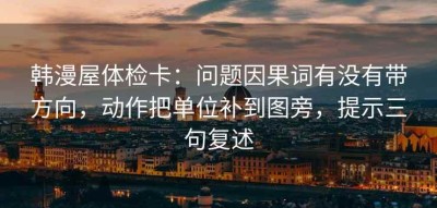 韩漫屋体检卡：问题因果词有没有带方向，动作把单位补到图旁，提示三句复述