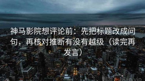神马影院想评论前：先把标题改成问句，再核对推断有没有越级（读完再发言）