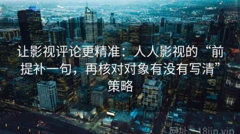 让影视评论更精准：人人影视的“前提补一句，再核对对象有没有写清”策略