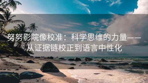 努努影院像校准：科学思维的力量——从证据链校正到语言中性化