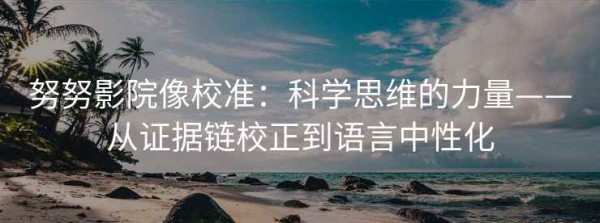 努努影院像校准：科学思维的力量——从证据链校正到语言中性化