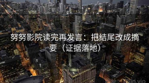 努努影院读完再发言：把结尾改成摘要（证据落地）