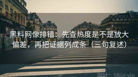 黑料网像排错：先查热度是不是放大偏差，再把证据列成条（三句复述）