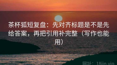 茶杯狐短复盘：先对齐标题是不是先给答案，再把引用补完整（写作也能用）